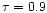 $\tau=0.9$