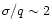 $\sigma/q \sim 2$