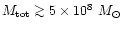 $M_{\rm tot} \ga 5 \times 10^8~M _{\odot}$