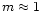 $m \approx 1$