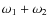 $\omega_1 + \omega_2$