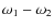 $\omega_1 - \omega_2$