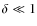 $\delta \ll 1$