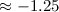 $\approx -1.25$