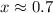 $x\approx 0.7$