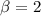 $\beta = 2$