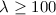 $\rm \lambda \ge 100$