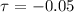 $\tau=-0.05$