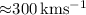 ${\approx} 300 \thinspace \rm km s^{-1}$