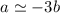 $a\simeq -3b$