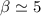 $\beta \simeq 5$