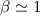 $\beta \simeq 1$