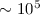 $\sim 10^5$