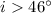 $i>46^\circ$