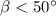 $\beta < 50^\circ$