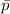 $\bar{p}$