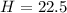 $H=22.5$