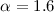 $\alpha = 1.6$