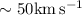 $\sim 50 {\rm km\,s^{-1}}$
