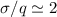 $\sigma/q \simeq 2$