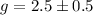 $g = 2.5 \pm 0.5$