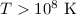 $T > 10^{8}~\mathrm{K}$