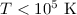 $T < 10^{5}~\mathrm{K}$