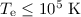 $T_{\mathrm{e}} \le 10^{5}~\mathrm{K}$