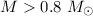 $M > 0.8~ M_{\odot}$