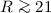 $R\ga 21$