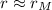 $r \approx r_M$
