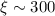 $\xi \sim 300$
