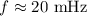 $f\approx20~\mathrm{mHz}$
