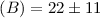 $(B) = 22 \pm 11$