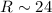 $R\sim 24$