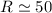 $R \simeq 50$