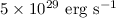 $5 \times 10^{29}~{\rm erg~s^{-1}}$