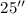 $25''$