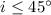$i \leq 45^{\circ}$