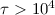 $\tau >10^4$