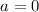 $a=0$