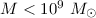 $M < 10^{9}~M_{\odot}$