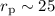 $r_{\rm p} \sim 25 $