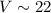 $V \sim 22$