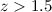 $z > 1.5$