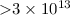 ${>} 3 \times 10^{13}$