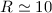 $R\simeq 10$