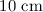 $ \mathrm{10\ cm}$