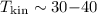 $T_\mathrm{kin}\sim 30{-}40$