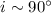 $i\sim 90\degr$